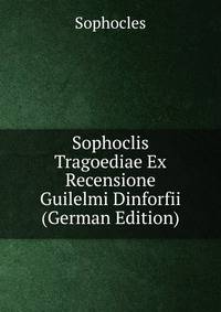 Sophoclis Tragoediae Ex Recensione Guilelmi Dinforfii (German Edition)