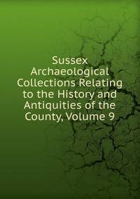 Sussex Archaeological Collections Relating to the History and Antiquities of the County, Volume 9