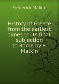 History of Greece from the earliest times to its final subjection to Rome by F. Malkin.