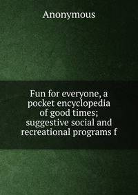 Fun for everyone, a pocket encyclopedia of good times; suggestive social and recreational programs f