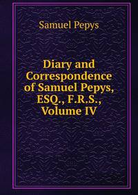 Diary and Correspondence of Samuel Pepys, ESQ., F.R.S., Volume IV