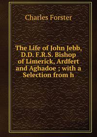 The Life of John Jebb, D.D. F.R.S. Bishop of Limerick, Ardfert and Aghadoe ; with a Selection from h