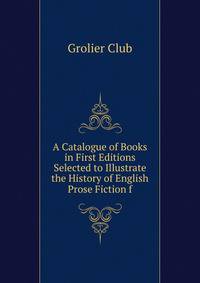 A Catalogue of Books in First Editions Selected to Illustrate the History of English Prose Fiction f