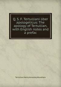 Q. S. F. Tertulliani liber apologeticus: The apology of Tertullian, with English notes and a prefac