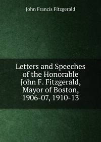 Letters and Speeches of the Honorable John F. Fitzgerald, Mayor of Boston, 1906-07, 1910-13