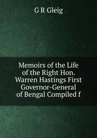 Memoirs of the Life of the Right Hon. Warren Hastings First Governor-General of Bengal Compiled f