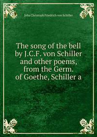The song of the bell by J.C.F. von Schiller and other poems, from the Germ. of Goethe, Schiller a