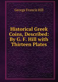 Historical Greek Coins, Described: By G. F. Hill with Thirteen Plates