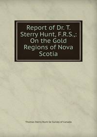 Report of Dr. T. Sterry Hunt, F.R.S.,: On the Gold Regions of Nova Scotia