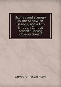 Scenes and scenery in the Sandwich Islands, and a trip through Central America: being observations f