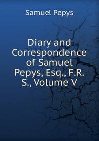 Diary and Correspondence of Samuel Pepys, Esq., F.R.S., Volume V
