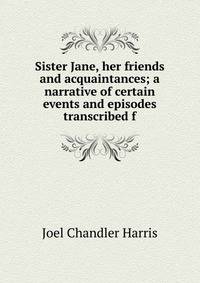 Sister Jane, her friends and acquaintances; a narrative of certain events and episodes transcribed f