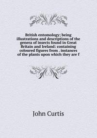 British entomology; being illustrations and descriptions of the genera of insects found in Great Britain and Ireland: containing coloured figures from . instances of the plants upon which they are f