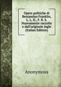 Opere politiche di Beniamino Franklin, L. L. D., F. R. S. Nuovamente raccolte e dall'originale ingle (Italian Edition)