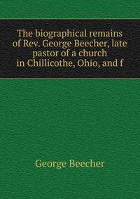 The biographical remains of Rev. George Beecher, late pastor of a church in Chillicothe, Ohio, and f