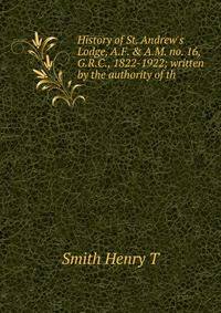 History of St. Andrew's Lodge, A.F. &amp; A.M. no. 16, G.R.C., 1822-1922; written by the authority of th