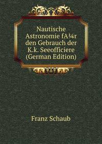 Nautische Astronomie fA?r den Gebrauch der K.k. Seeofficiere (German Edition)