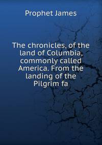 The chronicles, of the land of Columbia, commonly called America. From the landing of the Pilgrim fa