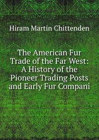 The American Fur Trade of the Far West: A History of the Pioneer Trading Posts and Early Fur Compani