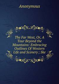 The Far West, Or, A Tour Beyond the Mountains: Embracing Outlines Of Western Life and Scenery ; Ske