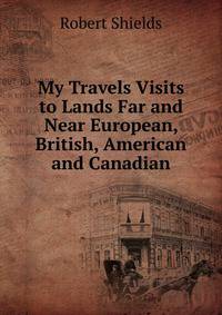 My Travels Visits to Lands Far and Near European, British, American and Canadian.