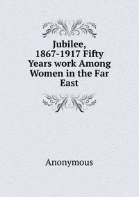 Jubilee, 1867-1917 Fifty Years work Among Women in the Far East