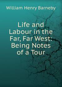 Life and Labour in the Far, Far West: Being Notes of a Tour