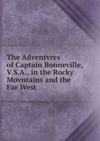 The Adventvres of Captain Bonneville, V.S.A., in the Rocky Movntains and the Far West