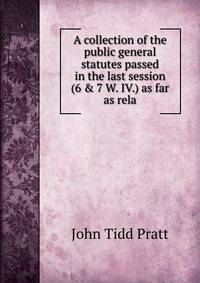 A collection of the public general statutes passed in the last session (6 &amp; 7 W. IV.) as far as rela