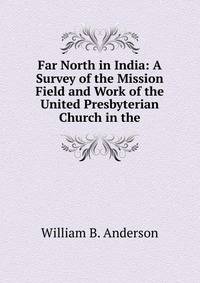 Far North in India: A Survey of the Mission Field and Work of the United Presbyterian Church in the