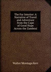 The Far Interior: A Narrative of Travel and Adventure from the Cape of Good Hope Across the Zambesi