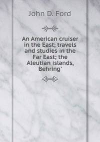 An American cruiser in the East; travels and studies in the Far East; the Aleutian islands, Behring'