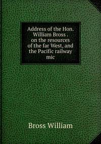 Address of the Hon. William Bross . on the resources of the far West, and the Pacific railway mic