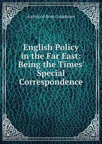 English Policy in the Far East: Being the Times' Special Correspondence
