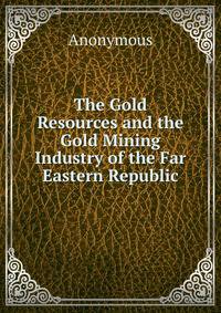 The Gold Resources and the Gold Mining Industry of the Far Eastern Republic.
