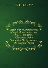 Letter of the Commissioner of Agriculture to the Hon. Jno. W. Johnston, Chairman of the Committee On Agriculture, On Sorghum Sugar