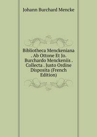 Bibliotheca Menckeniana . Ab Ottone Et Jo. Burchardo Menckeniis . Collecta . Justo Ordine Disposita (French Edition)