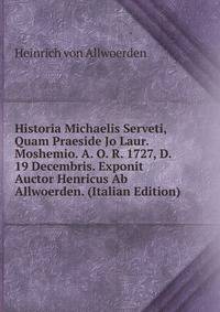 Historia Michaelis Serveti, Quam Praeside Jo Laur. Moshemio. A. O. R. 1727, D. 19 Decembris. Exponit Auctor Henricus Ab Allwoerden. (Italian Edition)