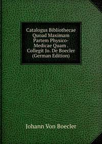 Catalogus Bibliothecae Quoad Maximam Partem Physico-Medicae Quam . Collegit Jo. De Boecler (German Edition)