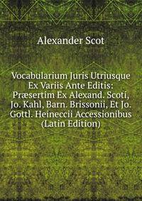 Vocabularium Juris Utriusque Ex Variis Ante Editis: Pr?sertim Ex Alexand. Scoti, Jo. Kahl, Barn. Brissonii, Et Jo. Gottl. Heineccii Accessionibus (Latin Edition)