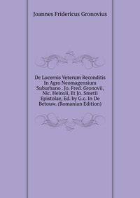 De Lucernis Veterum Reconditis In Agro Neomagensium Suburbano . Jo. Fred. Gronovii, Nic. Heinsii, Et Jo. Smetii Epistolae, Ed. by G.c. In De Betouw. (Romanian Edition)