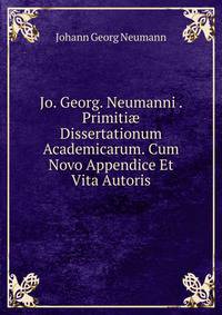 Jo. Georg. Neumanni . Primiti? Dissertationum Academicarum. Cum Novo Appendice Et Vita Autoris