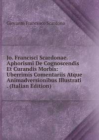 Jo. Francisci Scardonae. Aphorismi De Cognoscendis Et Curandis Morbis: Uberrimis Comentariis Atque Animadversionibus Illustrati . (Italian Edition)