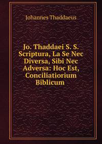 Jo. Thaddaei S. S. Scriptura, La Se Nec Diversa, Sibi Nec Adversa: Hoc Est, Conciliatiorium Biblicum .