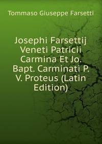 Josephi Farsettij Veneti Patricii Carmina Et Jo. Bapt. Carminati P. V. Proteus (Latin Edition)