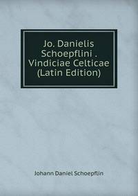 Jo. Danielis Schoepflini . Vindiciae Celticae (Latin Edition)