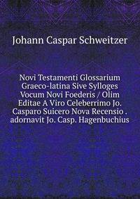 Novi Testamenti Glossarium Graeco-latina Sive Sylloges Vocum Novi Foederis / Olim Editae A Viro Celeberrimo Jo. Casparo Suicero Nova Recensio .adornavit Jo. Casp. Hagenbuchius