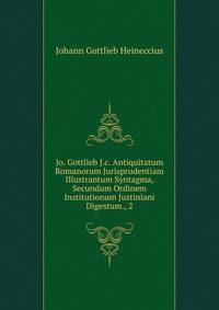 Jo. Gottlieb J.c. Antiquitatum Romanorum Jurisprudentiam Illustrantum Syntagma, Secundum Ordinem Institutionum Justiniani Digestum., 2