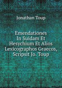 Emendationes In Suidam Et Hesychium Et Alios Lexicographos Graecos, Scripsit Jo. Toup