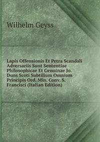 Lapis Offensionis Et Petra Scandali Adversariis Sunt Sententiae Philosophicae Et Genuinae Jo. Duns Scoti Subtilium Omnium Principis Ord. Min. Conv. S. Francisci (Italian Edition)